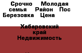 Срочно!!! Молодая семья. › Район ­ Пос Березовка › Цена ­ 14 000 - Хабаровский край Недвижимость » Квартиры сниму   